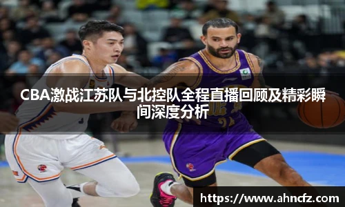 CBA激战江苏队与北控队全程直播回顾及精彩瞬间深度分析